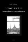 O dobro wspólne  Szkice z katolicyzmu społecznego