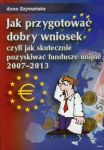 Jak przygotować dobry wniosek czyli jak skutecznie pozyskiwać fundusze unijne 2007-2013 + CD